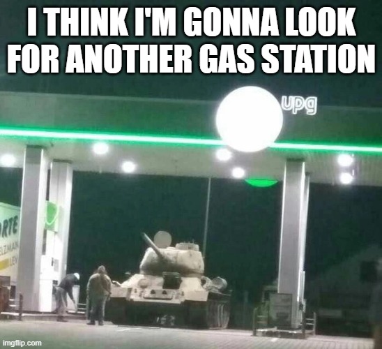 I THINK I'M GONNA LOOK FOR ANOTHER GAS STATION | image tagged in tanks | made w/ Imgflip meme maker