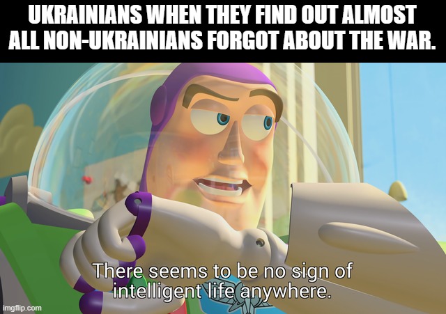 There seems to be no sign of intelligent life anywhere | UKRAINIANS WHEN THEY FIND OUT ALMOST ALL NON-UKRAINIANS FORGOT ABOUT THE WAR. | image tagged in there seems to be no sign of intelligent life anywhere,ukraine war,ukraine,ukrainians,memes | made w/ Imgflip meme maker