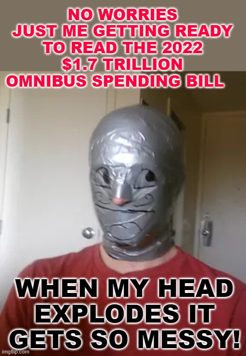 NO WORRIES
JUST ME GETTING READY TO READ THE 2022
$1.7 TRILLION OMNIBUS SPENDING BILL; WHEN MY HEAD EXPLODES IT GETS SO MESSY! | made w/ Imgflip meme maker