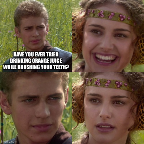 Another bad meme I created I never had a meme that went to the hot tab pls support my memes | HAVE YOU EVER TRIED DRINKING ORANGE JUICE WHILE BRUSHING YOUR TEETH? | image tagged in anakin padme 4 panel | made w/ Imgflip meme maker