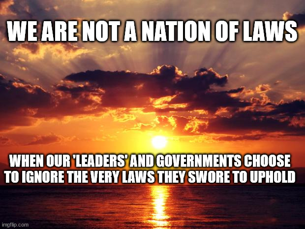 Sunset |  WE ARE NOT A NATION OF LAWS; WHEN OUR 'LEADERS' AND GOVERNMENTS CHOOSE TO IGNORE THE VERY LAWS THEY SWORE TO UPHOLD | image tagged in sunset | made w/ Imgflip meme maker