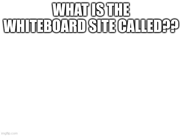 WHAT IS THE WHITEBOARD SITE CALLED?? | made w/ Imgflip meme maker