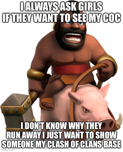 Why do women hate clash of clans ong | I ALWAYS ASK GIRLS IF THEY WANT TO SEE MY COC; I DON’T KNOW WHY THEY RUN AWAY I JUST WANT TO SHOW SOMEONE MY CLASH OF CLANS BASE | image tagged in hog rider,clash of clans,shitpost | made w/ Imgflip meme maker