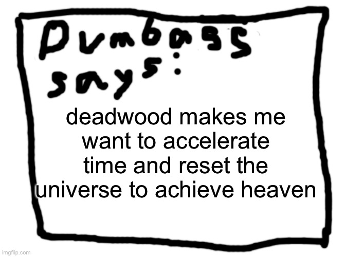 idk | deadwood makes me want to accelerate time and reset the universe to achieve heaven | image tagged in idk | made w/ Imgflip meme maker