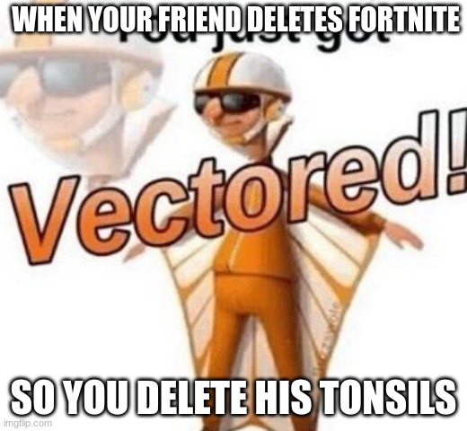 Get Yeeted into Next Week | WHEN YOUR FRIEND DELETES FORTNITE; SO YOU DELETE HIS TONSILS | image tagged in you just got vectored | made w/ Imgflip meme maker