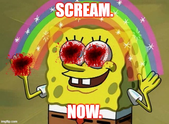 Imagination Spongebob | SCREAM. NOW. | image tagged in memes,imagination spongebob | made w/ Imgflip meme maker