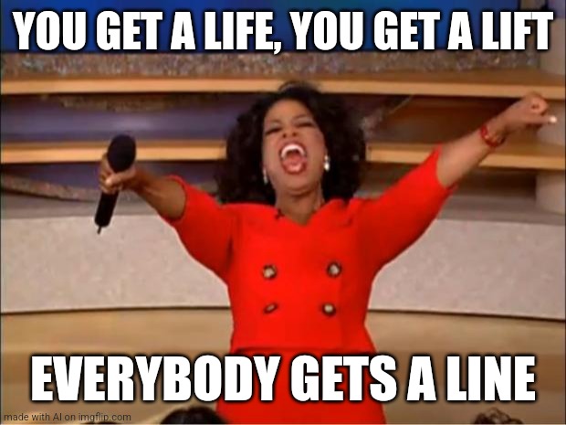 We get a what now? | YOU GET A LIFE, YOU GET A LIFT; EVERYBODY GETS A LINE | image tagged in memes,oprah you get a | made w/ Imgflip meme maker