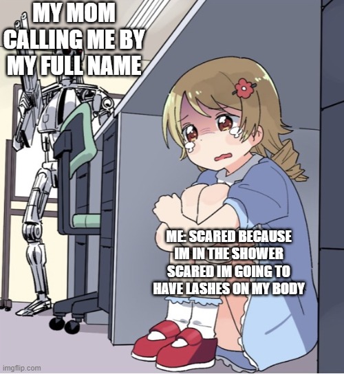 Anime Girl Hiding from Terminator | MY MOM CALLING ME BY MY FULL NAME; ME: SCARED BECAUSE IM IN THE SHOWER SCARED IM GOING TO HAVE LASHES ON MY BODY | image tagged in anime girl hiding from terminator | made w/ Imgflip meme maker