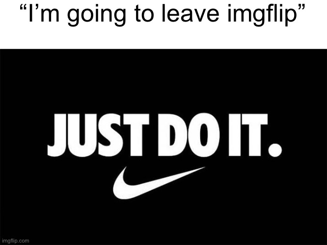 Just do it | “I’m going to leave imgflip” | image tagged in just do it | made w/ Imgflip meme maker