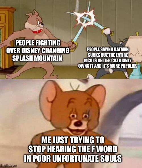 Yo | PEOPLE FIGHTING OVER DISNEY CHANGING SPLASH MOUNTAIN; PEOPLE SAYING BATMAN SUCKS CUZ THE ENTIRE MCU IS BETTER CUZ DISNEY OWNS IT AND IT’S MORE POPULAR; ME JUST TRYING TO STOP HEARING THE F WORD IN POOR UNFORTUNATE SOULS | image tagged in tom and jerry swordfight | made w/ Imgflip meme maker