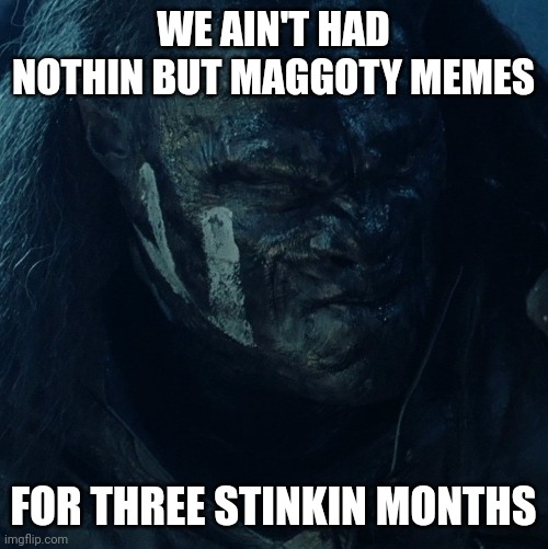 Ain't had nothing but BLANK for days | WE AIN'T HAD NOTHIN BUT MAGGOTY MEMES; FOR THREE STINKIN MONTHS | image tagged in ain't had nothing but blank for days | made w/ Imgflip meme maker