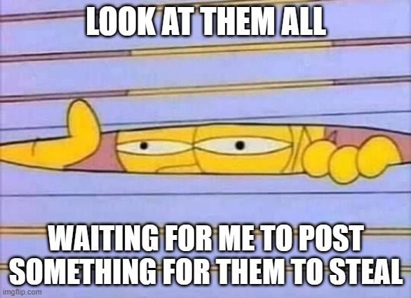 Undoubtably nothing original, but what the heck... | LOOK AT THEM ALL; WAITING FOR ME TO POST SOMETHING FOR THEM TO STEAL | image tagged in funny,simpsons | made w/ Imgflip meme maker