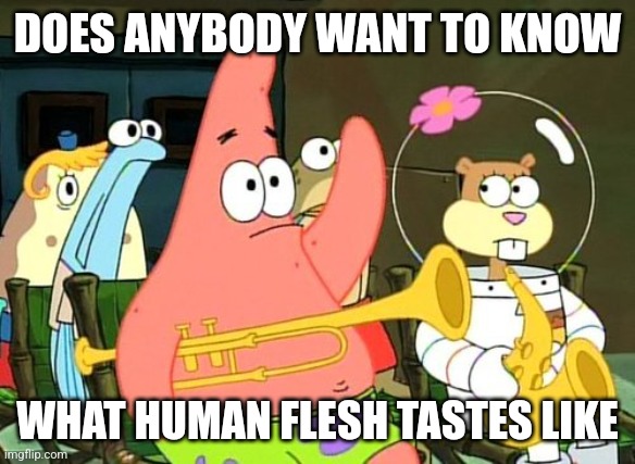 Patrick Raises Hand | DOES ANYBODY WANT TO KNOW; WHAT HUMAN FLESH TASTES LIKE | image tagged in patrick raises hand | made w/ Imgflip meme maker