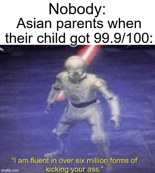 I am fluent in over six million forms of kicking your ass | Nobody:; Asian parents when their child got 99.9/100: | image tagged in i am fluent in over six million forms of kicking your ass,asian | made w/ Imgflip meme maker