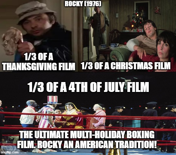 Rocky | ROCKY (1976); 1/3 OF A THANKSGIVING FILM; 1/3 0F A CHRISTMAS FILM; 1/3 OF A 4TH OF JULY FILM; THE ULTIMATE MULTI-HOLIDAY BOXING FILM. ROCKY AN AMERICAN TRADITION! | image tagged in memes,rocky,christmas,thanksgiving,4th of july,holidays | made w/ Imgflip meme maker