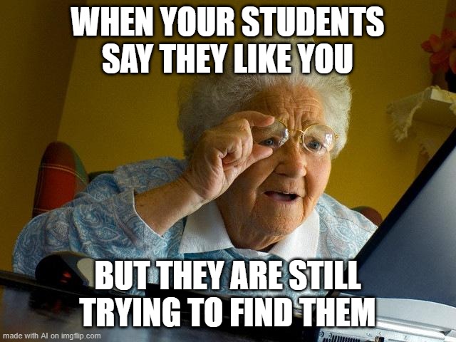 Grandma Finds The Internet Meme | WHEN YOUR STUDENTS SAY THEY LIKE YOU; BUT THEY ARE STILL TRYING TO FIND THEM | image tagged in memes,grandma finds the internet | made w/ Imgflip meme maker
