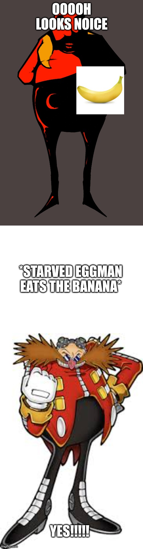 if eggman just consumed this delicious banana |  OOOOH LOOKS NOICE; *STARVED EGGMAN EATS THE BANANA*; YES!!!!! | image tagged in not actually a meme,not a meme,sonic the hedgehog,eggman,dr eggman,banana | made w/ Imgflip meme maker