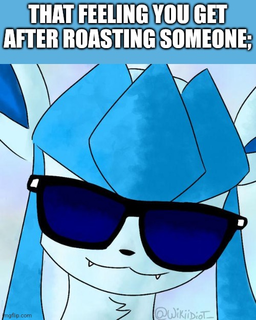 Glaceon drip | THAT FEELING YOU GET AFTER ROASTING SOMEONE; | image tagged in glaceon drip | made w/ Imgflip meme maker