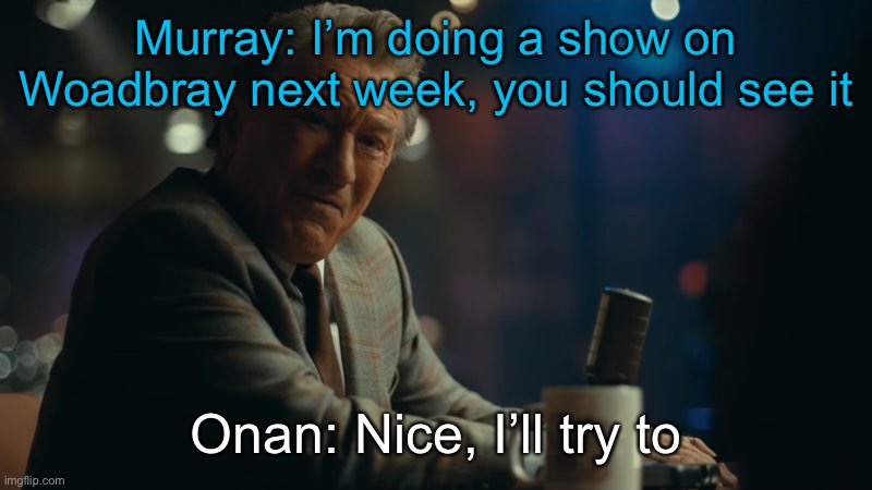 You're laughing. | Murray: I’m doing a show on Woadbray next week, you should see it; Onan: Nice, I’ll try to | image tagged in you're laughing | made w/ Imgflip meme maker