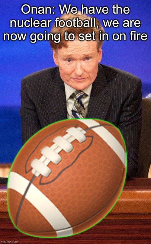 Conan o'brian | Onan: We have the nuclear football, we are now going to set in on fire; 🏈 | image tagged in conan o'brian | made w/ Imgflip meme maker