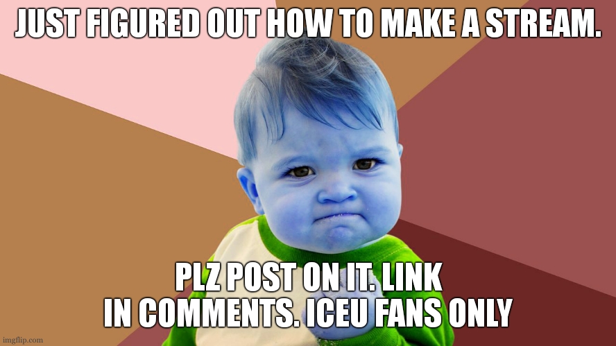 this is 4 you iceu | JUST FIGURED OUT HOW TO MAKE A STREAM. PLZ POST ON IT. LINK IN COMMENTS. ICEU FANS ONLY | image tagged in yes kid | made w/ Imgflip meme maker