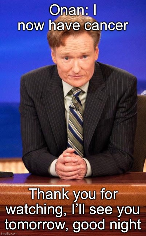 Conan o'brian | Onan: I now have cancer; Thank you for watching, I’ll see you tomorrow, good night | image tagged in conan o'brian | made w/ Imgflip meme maker
