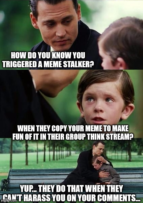 Telltale signs... | HOW DO YOU KNOW YOU TRIGGERED A MEME STALKER? WHEN THEY COPY YOUR MEME TO MAKE FUN OF IT IN THEIR GROUP THINK STREAM? YUP... THEY DO THAT WHEN THEY CAN'T HARASS YOU ON YOUR COMMENTS... | image tagged in father and son,meme,stalking | made w/ Imgflip meme maker