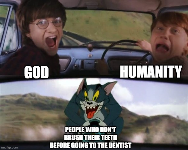 Tom chasing Harry and Ron Weasly | HUMANITY; GOD; PEOPLE WHO DON'T BRUSH THEIR TEETH BEFORE GOING TO THE DENTIST | image tagged in tom chasing harry and ron weasly | made w/ Imgflip meme maker