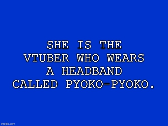 Vtubers for 100 | SHE IS THE VTUBER WHO WEARS A HEADBAND CALLED PYOKO-PYOKO. | image tagged in jeopardy blank | made w/ Imgflip meme maker