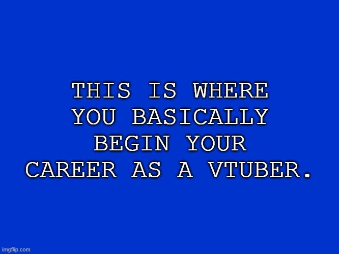 Vtubers for 200 | THIS IS WHERE YOU BASICALLY BEGIN YOUR CAREER AS A VTUBER. | image tagged in jeopardy blank | made w/ Imgflip meme maker