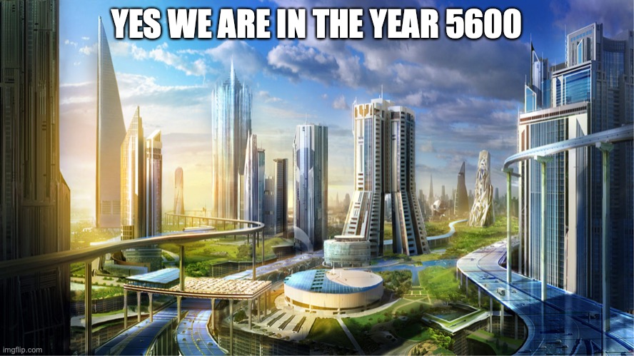 Futuristic city | YES WE ARE IN THE YEAR 5600 | image tagged in futuristic city | made w/ Imgflip meme maker