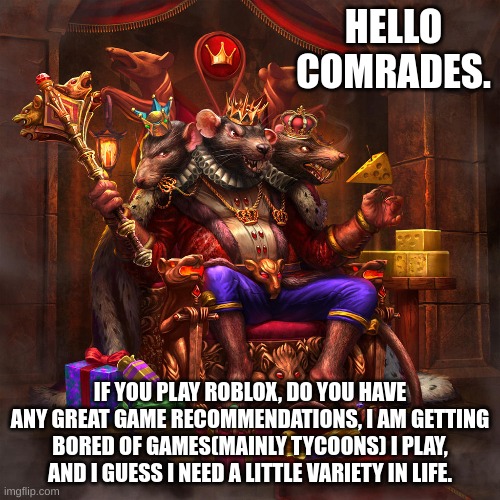 Please give some great recommendations, rpgs and fighting games are what I am interested in. | HELLO COMRADES. IF YOU PLAY ROBLOX, DO YOU HAVE ANY GREAT GAME RECOMMENDATIONS, I AM GETTING BORED OF GAMES(MAINLY TYCOONS) I PLAY, AND I GUESS I NEED A LITTLE VARIETY IN LIFE. | image tagged in pls | made w/ Imgflip meme maker