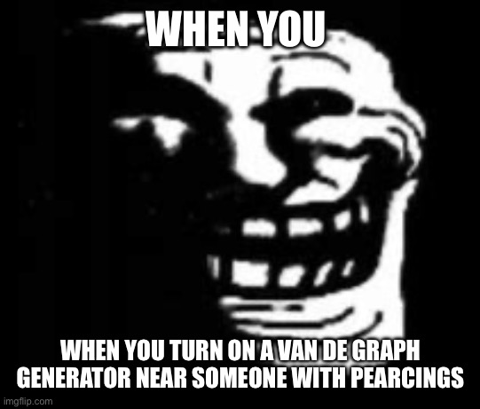 dark trollface | WHEN YOU; WHEN YOU TURN ON A VAN DE GRAPH GENERATOR NEAR SOMEONE WITH PEARCINGS | image tagged in dark trollface | made w/ Imgflip meme maker