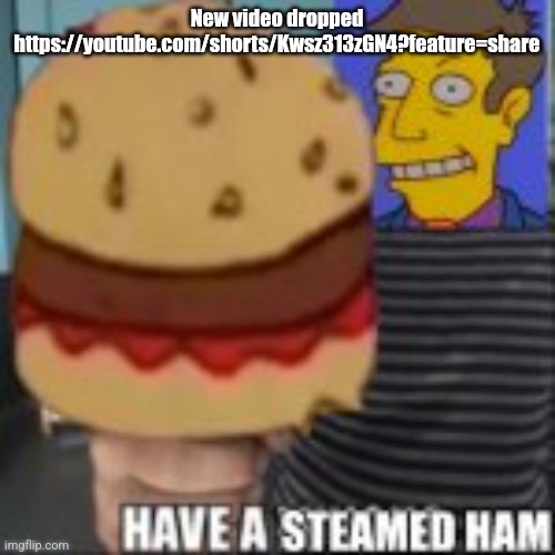 Have a steamed ham | New video dropped https://youtube.com/shorts/Kwsz313zGN4?feature=share | image tagged in have a steamed ham | made w/ Imgflip meme maker