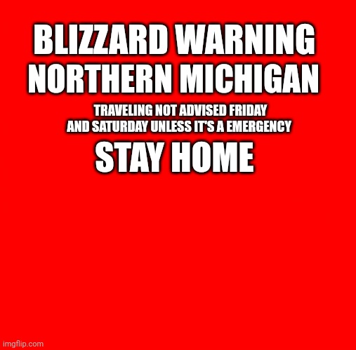 Extreme weather ALERT  ! | BLIZZARD WARNING; NORTHERN MICHIGAN; TRAVELING NOT ADVISED FRIDAY AND SATURDAY UNLESS IT'S A EMERGENCY; STAY HOME | image tagged in red square | made w/ Imgflip meme maker