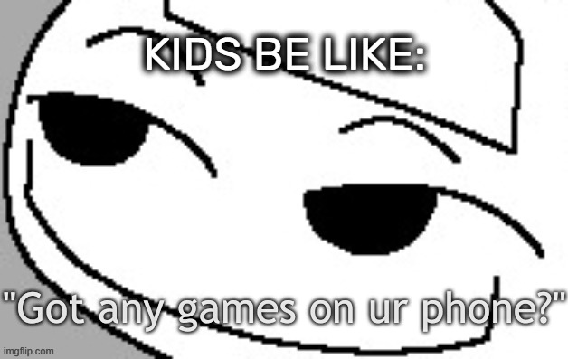 kids be like: | KIDS BE LIKE: | image tagged in got any games on ur phone,kids,mobile games,memes,funny | made w/ Imgflip meme maker