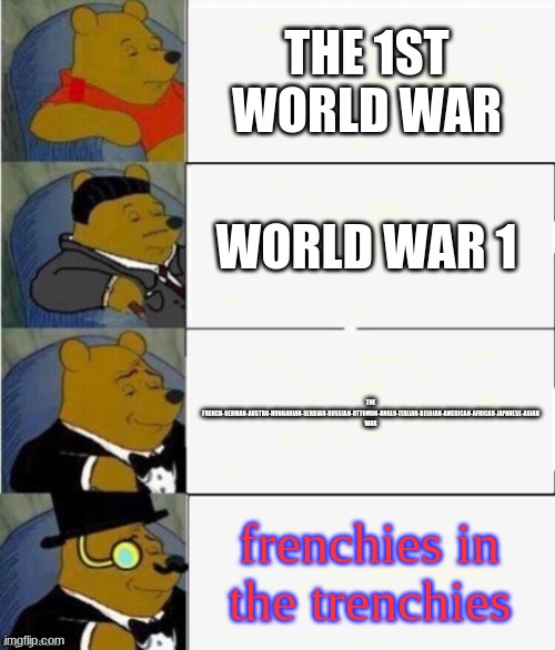 The last one tho | THE 1ST WORLD WAR; WORLD WAR 1; THE FRENCH-GERMAN-AUSTRO-HUNGARIAN-SERBIAN-RUSSIAN-OTTOMAN-ANGLO-ITALIAN-BELGIAN-AMERICAN-AFRICAN-JAPANESE-ASIAN WAR; frenchies in the trenchies | image tagged in tuxedo winnie the pooh 4 panel,world war 1 | made w/ Imgflip meme maker