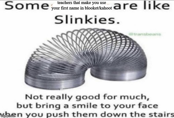 Some _ are like slinkies | teachers that make you use your first name in blooket/kahoot | image tagged in some at like slinkies | made w/ Imgflip meme maker