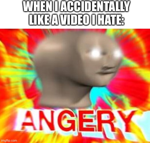 Surreal Angery | WHEN I ACCIDENTALLY LIKE A VIDEO I HATE: | image tagged in surreal angery | made w/ Imgflip meme maker