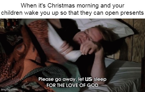 When it's Christmas morning and your children wake you up so that they can open presents; us | image tagged in meme,memes,funny,relatable,christmas | made w/ Imgflip meme maker