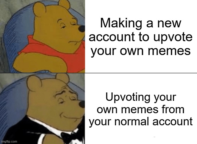 .......... | Making a new account to upvote your own memes; Upvoting your own memes from your normal account | image tagged in memes,tuxedo winnie the pooh | made w/ Imgflip meme maker