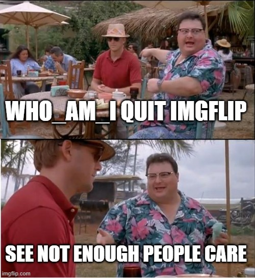 free Sisu | WHO_AM_I QUIT IMGFLIP; SEE NOT ENOUGH PEOPLE CARE | image tagged in memes,see nobody cares | made w/ Imgflip meme maker