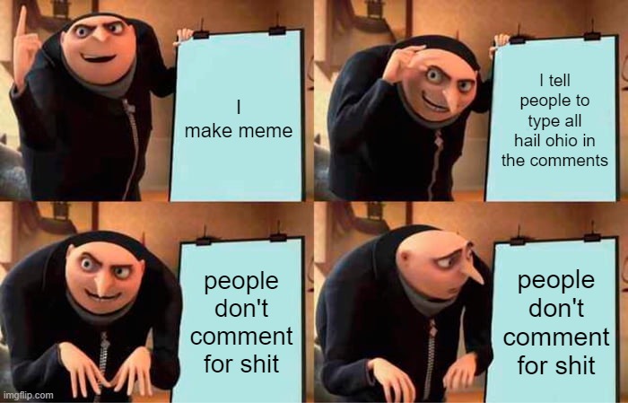 c'mon guys | I make meme; I tell people to type all hail ohio in the comments; people don't comment for shit; people don't comment for shit | image tagged in memes,gru's plan | made w/ Imgflip meme maker