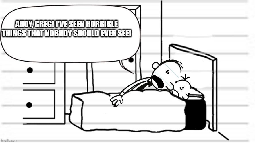 Diary of a wimpy kid template | AHOY, GREG! I'VE SEEN HORRIBLE THINGS THAT NOBODY SHOULD EVER SEE! | image tagged in diary of a wimpy kid template | made w/ Imgflip meme maker