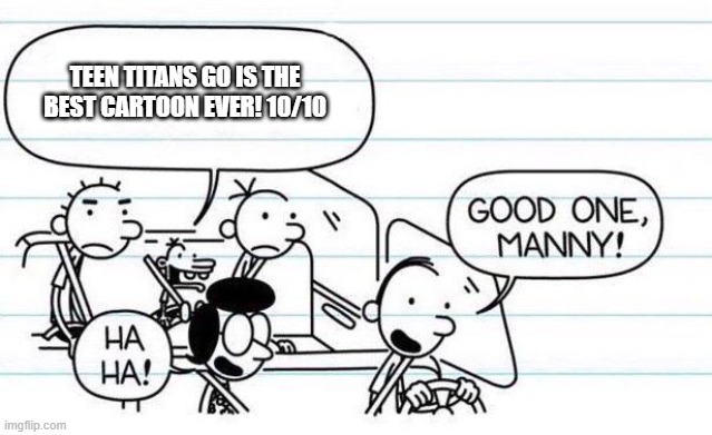 Manny really IS good at telling jokes |  TEEN TITANS GO IS THE BEST CARTOON EVER! 10/10 | image tagged in good one manny | made w/ Imgflip meme maker