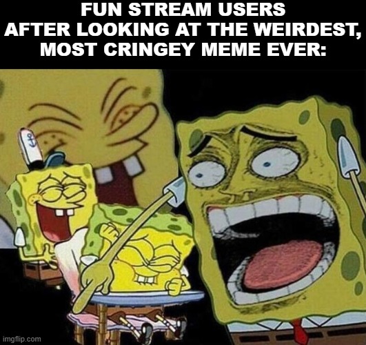 Spongebob laughing Hysterically | FUN STREAM USERS AFTER LOOKING AT THE WEIRDEST, MOST CRINGEY MEME EVER: | image tagged in spongebob laughing hysterically | made w/ Imgflip meme maker