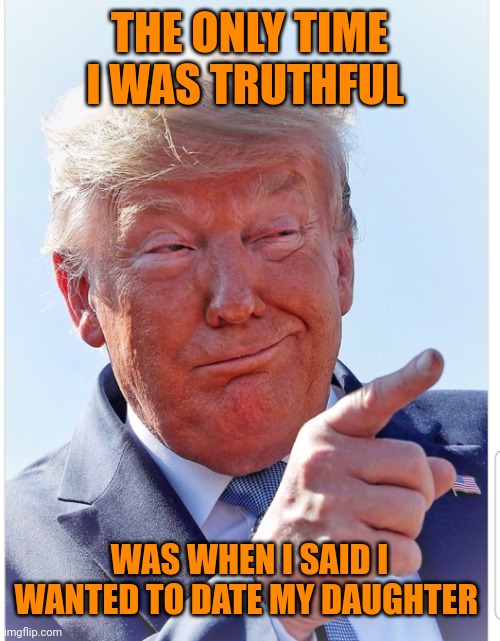 Trump pointing | THE ONLY TIME I WAS TRUTHFUL WAS WHEN I SAID I WANTED TO DATE MY DAUGHTER | image tagged in trump pointing | made w/ Imgflip meme maker