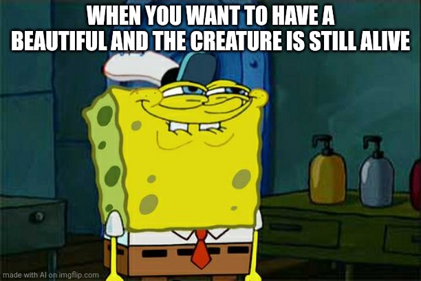 :| | WHEN YOU WANT TO HAVE A BEAUTIFUL AND THE CREATURE IS STILL ALIVE | image tagged in memes,don't you squidward | made w/ Imgflip meme maker