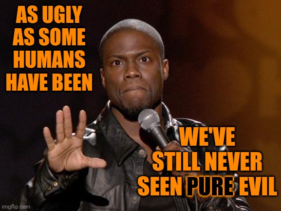 We're Destroying Our Ignorant Selves With Pettiness. Evil Hasn't Even Packed It's Bags For The Trip Yet. This Is ALL On Us | AS UGLY AS SOME HUMANS HAVE BEEN; WE'VE STILL NEVER SEEN PURE EVIL; PURE | image tagged in kevin hart,stupid lives here,ignorant,arrogant lives here,good vs evil,memes | made w/ Imgflip meme maker