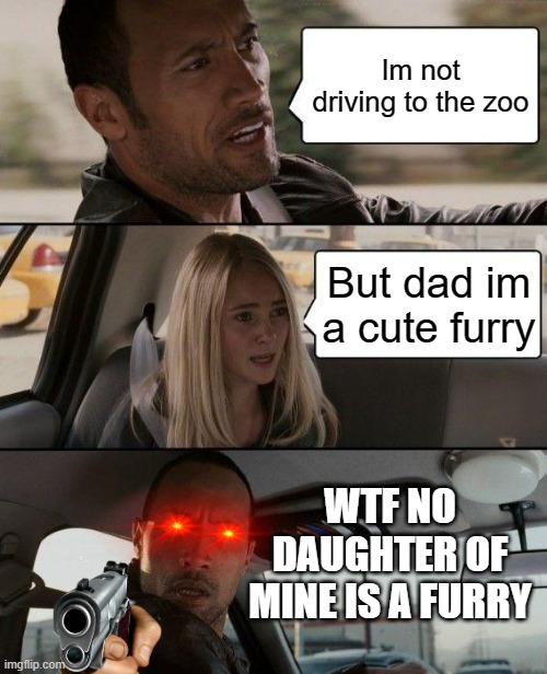 The Rock Driving Meme | Im not driving to the zoo; But dad im a cute furry; WTF NO DAUGHTER OF MINE IS A FURRY | image tagged in memes,the rock driving | made w/ Imgflip meme maker